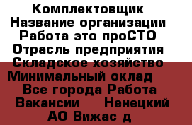 Комплектовщик › Название организации ­ Работа-это проСТО › Отрасль предприятия ­ Складское хозяйство › Минимальный оклад ­ 1 - Все города Работа » Вакансии   . Ненецкий АО,Вижас д.